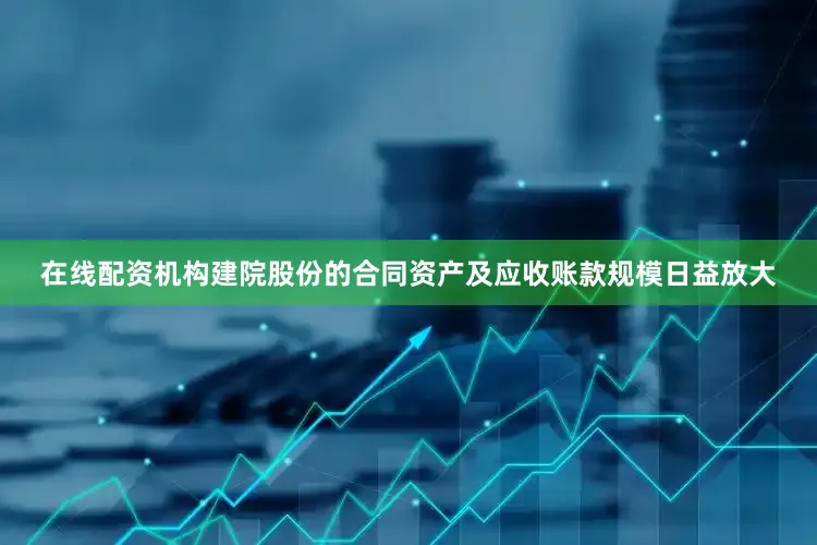在线配资机构建院股份的合同资产及应收账款规模日益放大