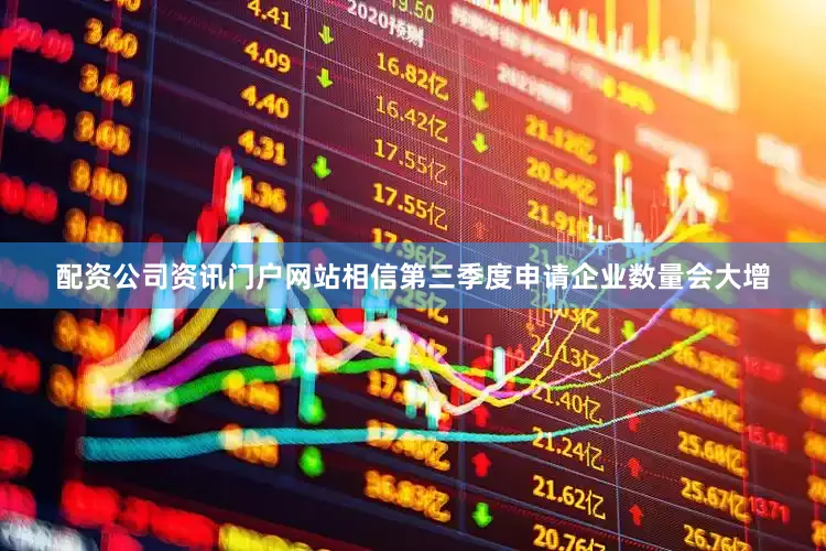 配资公司资讯门户网站相信第三季度申请企业数量会大增