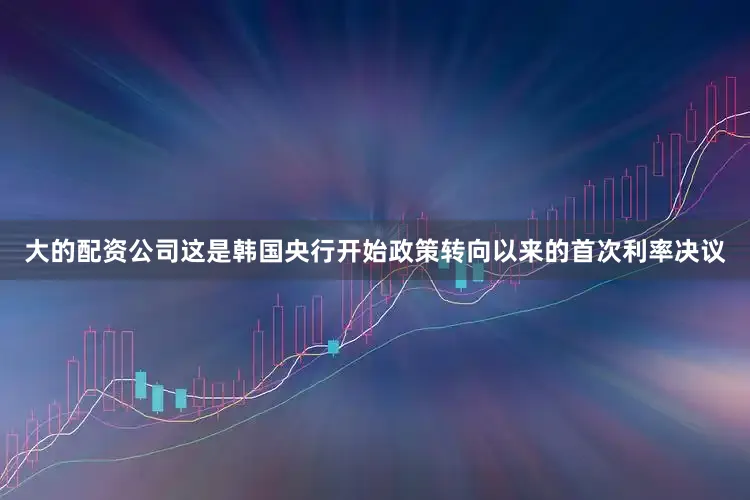 大的配资公司这是韩国央行开始政策转向以来的首次利率决议