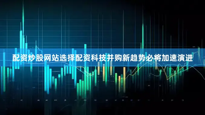 配资炒股网站选择配资科技并购新趋势必将加速演进