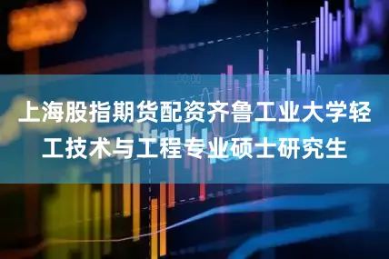 上海股指期货配资齐鲁工业大学轻工技术与工程专业硕士研究生