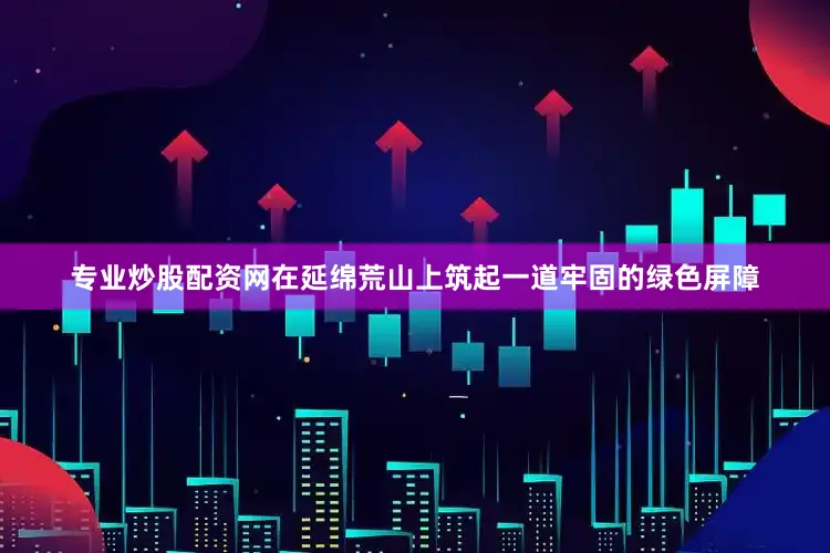专业炒股配资网在延绵荒山上筑起一道牢固的绿色屏障