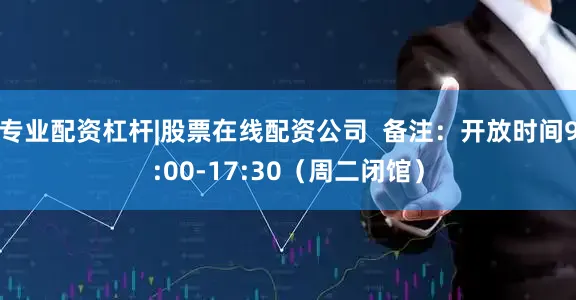 专业配资杠杆|股票在线配资公司  备注：开放时间9:00-17:30（周二闭馆）