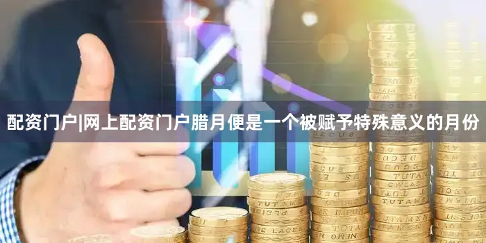 配资门户|网上配资门户腊月便是一个被赋予特殊意义的月份