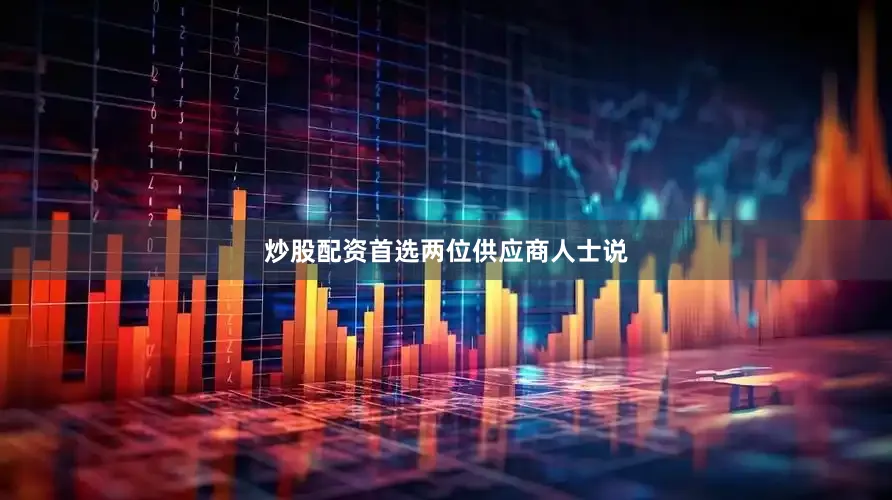 炒股配资首选　　两位供应商人士说