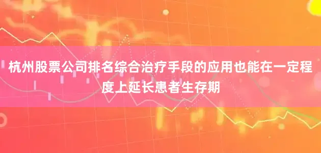 杭州股票公司排名综合治疗手段的应用也能在一定程度上延长患者生存期
