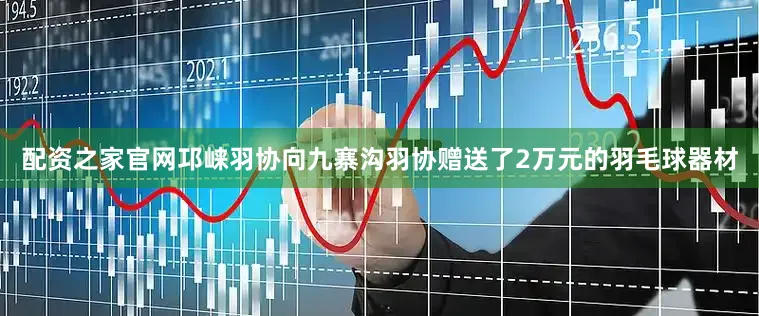 配资之家官网邛崃羽协向九寨沟羽协赠送了2万元的羽毛球器材