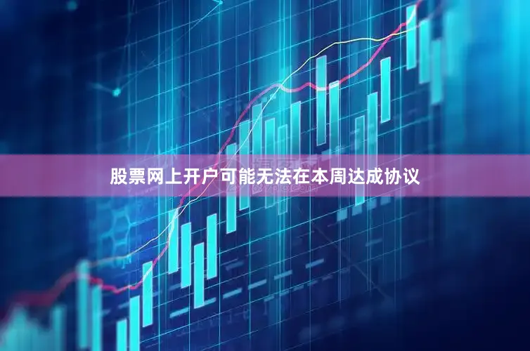 股票网上开户可能无法在本周达成协议