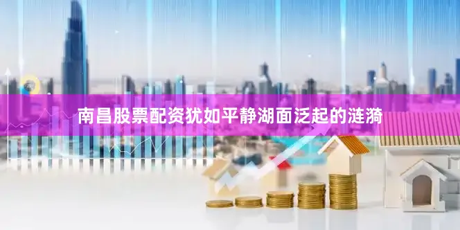 南昌股票配资犹如平静湖面泛起的涟漪