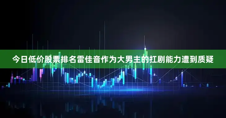 今日低价股票排名雷佳音作为大男主的扛剧能力遭到质疑