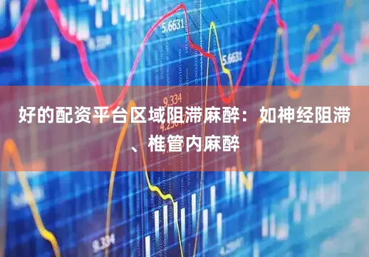 好的配资平台区域阻滞麻醉：如神经阻滞、椎管内麻醉