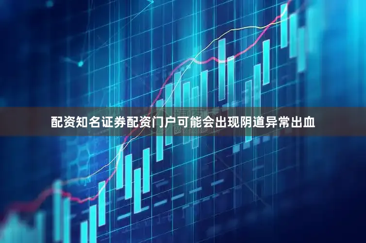 配资知名证券配资门户可能会出现阴道异常出血