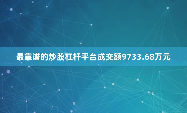最靠谱的炒股杠杆平台成交额9733.68万元