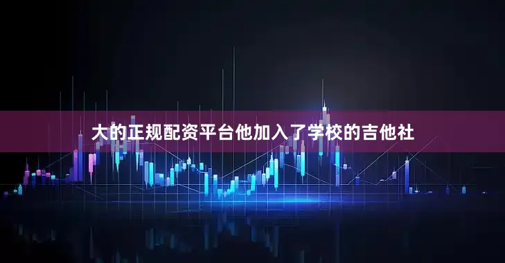 大的正规配资平台他加入了学校的吉他社