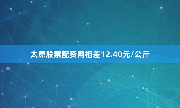 太原股票配资网相差12.40元/公斤