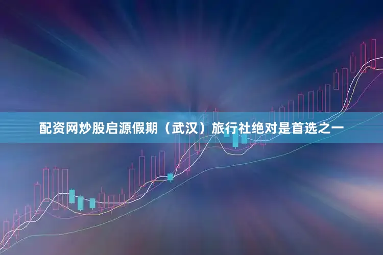 配资网炒股启源假期（武汉）旅行社绝对是首选之一