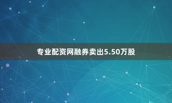 专业配资网融券卖出5.50万股