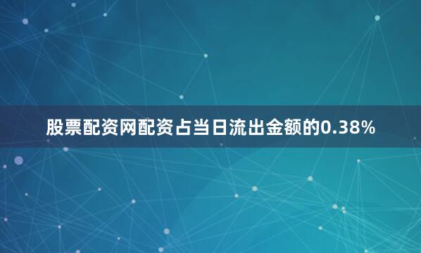 股票配资网配资占当日流出金额的0.38%