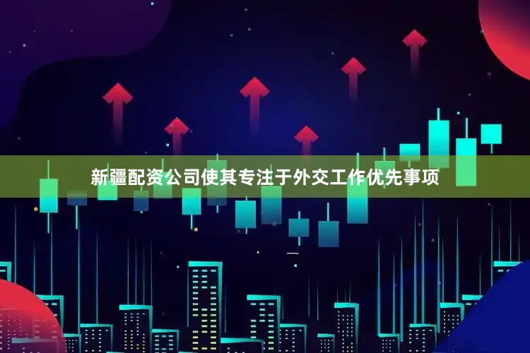 新疆配资公司使其专注于外交工作优先事项