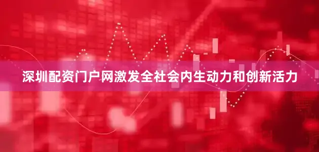 深圳配资门户网激发全社会内生动力和创新活力