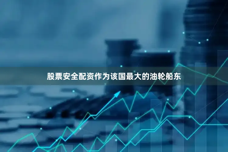 股票安全配资作为该国最大的油轮船东