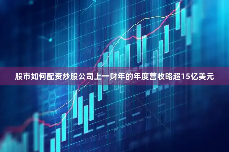 股市如何配资炒股公司上一财年的年度营收略超15亿美元