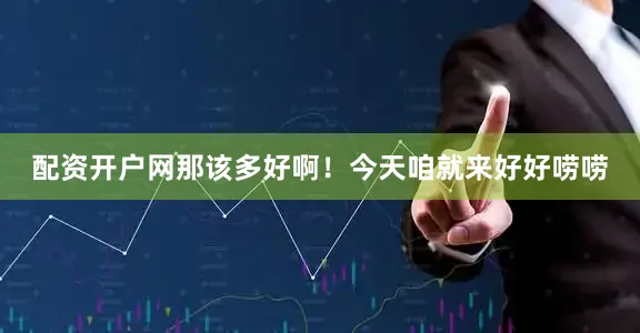 配资开户网那该多好啊！今天咱就来好好唠唠