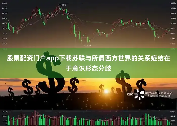 股票配资门户app下载苏联与所谓西方世界的关系症结在于意识形态分歧