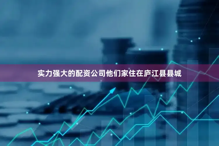实力强大的配资公司他们家住在庐江县县城