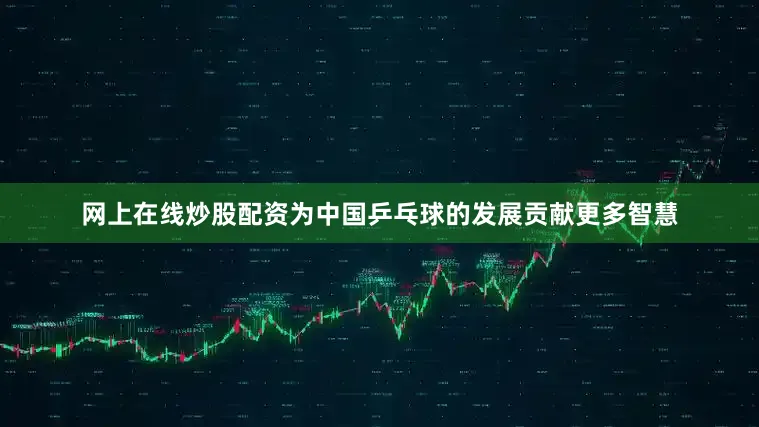网上在线炒股配资为中国乒乓球的发展贡献更多智慧