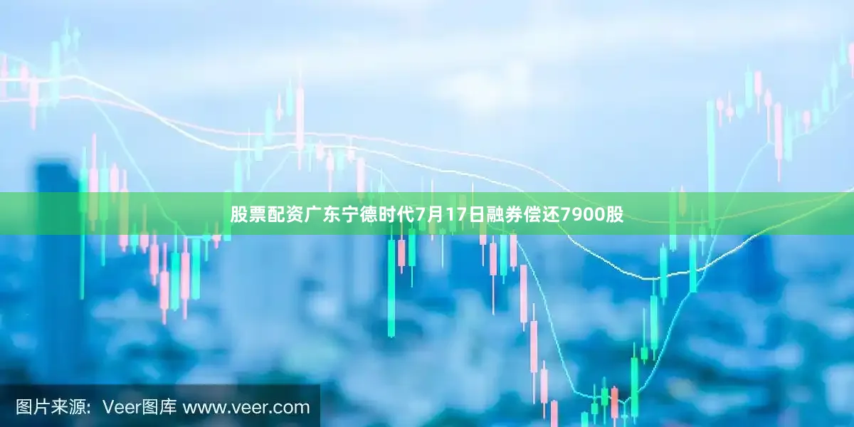 股票配资广东宁德时代7月17日融券偿还7900股