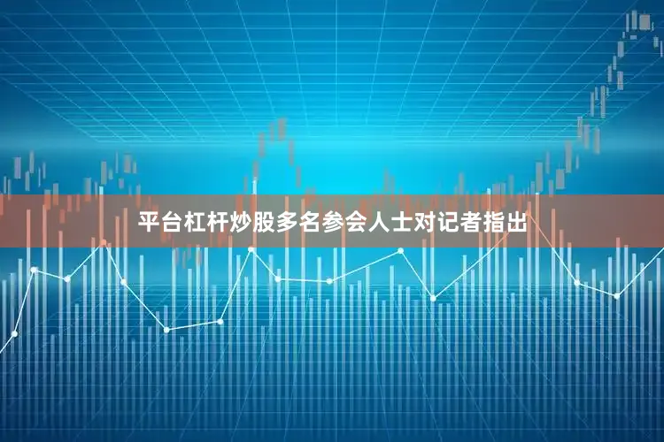 平台杠杆炒股　　多名参会人士对记者指出
