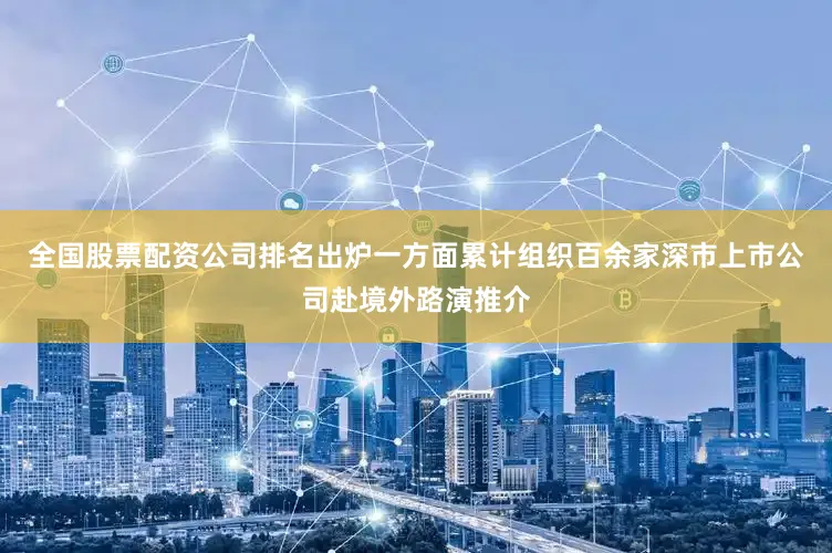 全国股票配资公司排名出炉一方面累计组织百余家深市上市公司赴境外路演推介