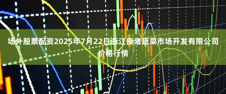场外股票配资2025年7月22日浙江良渚蔬菜市场开发有限公司价格行情