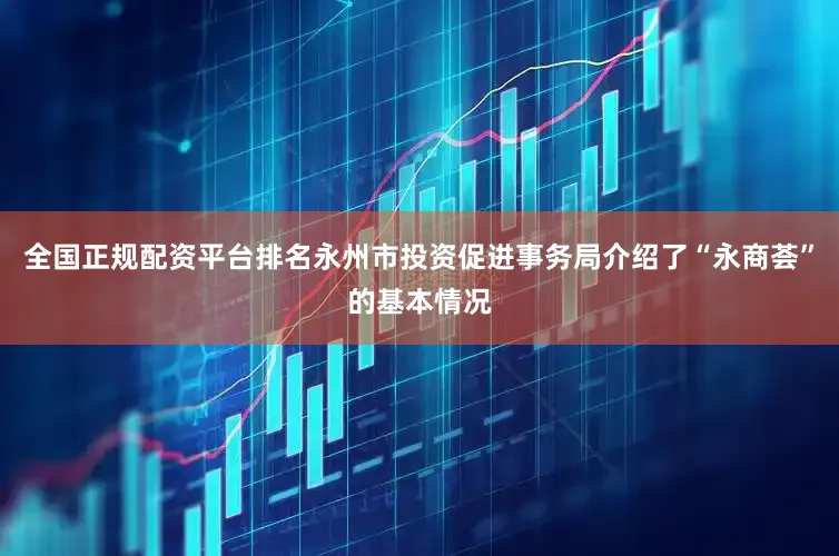 全国正规配资平台排名永州市投资促进事务局介绍了“永商荟”的基本情况