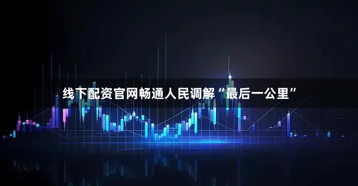 线下配资官网畅通人民调解“最后一公里”