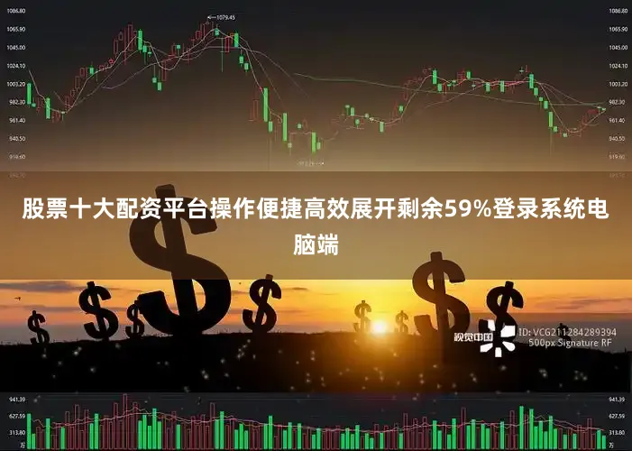 股票十大配资平台操作便捷高效展开剩余59%登录系统电脑端