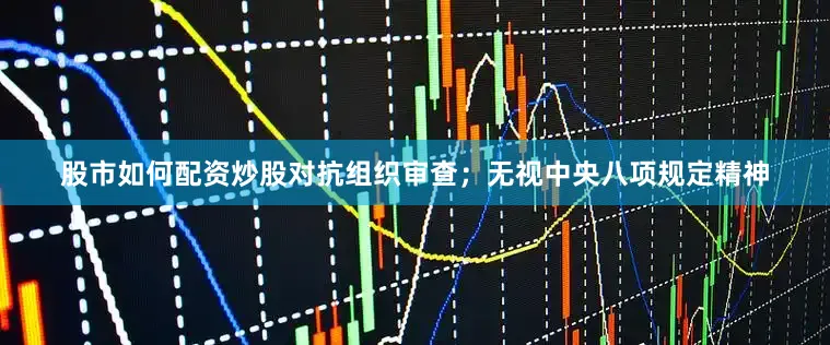 股市如何配资炒股对抗组织审查；无视中央八项规定精神