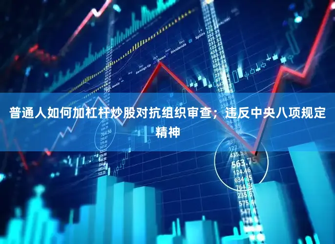 普通人如何加杠杆炒股对抗组织审查；违反中央八项规定精神