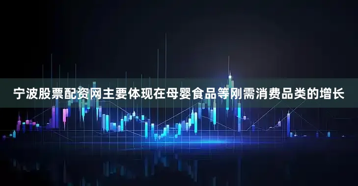 宁波股票配资网主要体现在母婴食品等刚需消费品类的增长