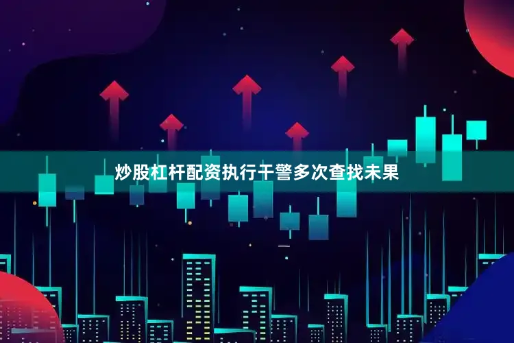 炒股杠杆配资执行干警多次查找未果