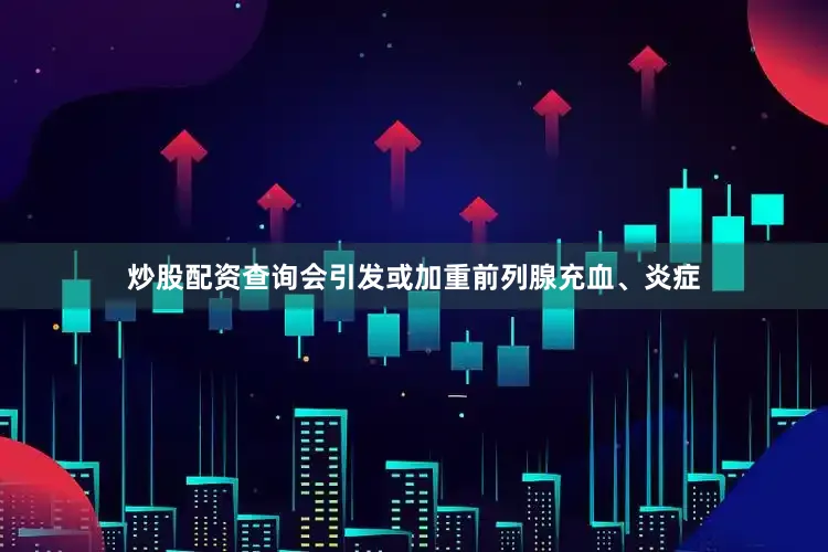 炒股配资查询会引发或加重前列腺充血、炎症