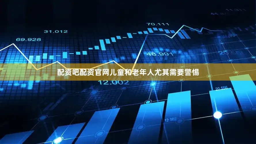 配资吧配资官网儿童和老年人尤其需要警惕