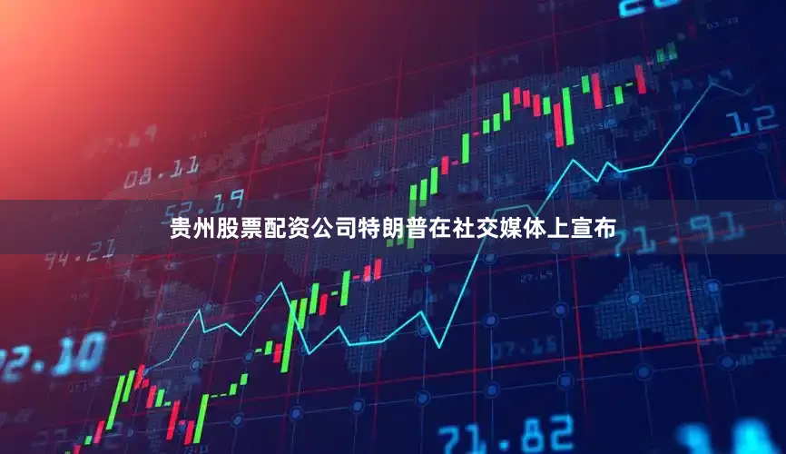 贵州股票配资公司特朗普在社交媒体上宣布