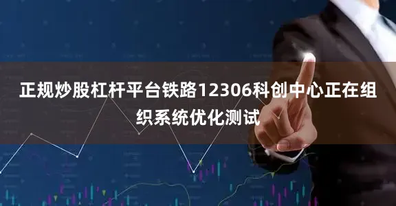 正规炒股杠杆平台铁路12306科创中心正在组织系统优化测试