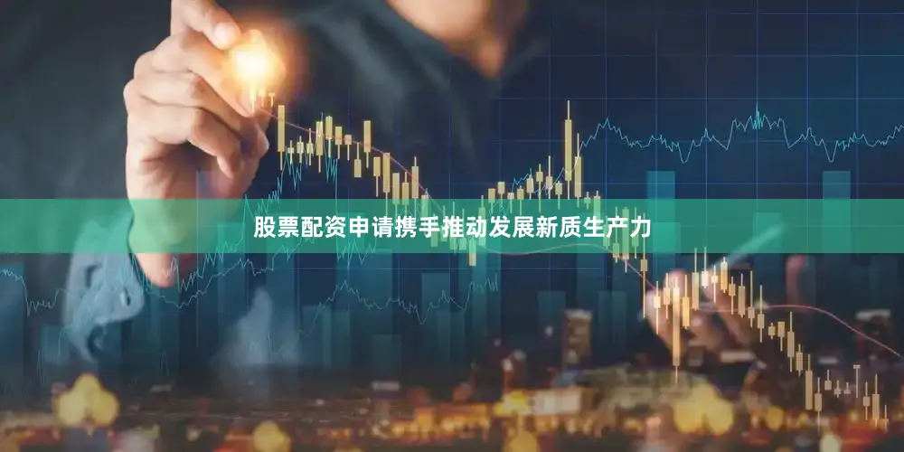 股票配资申请携手推动发展新质生产力