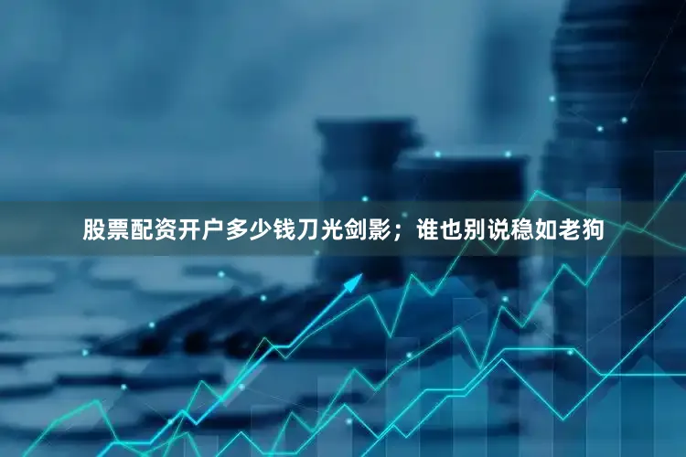 股票配资开户多少钱刀光剑影；谁也别说稳如老狗