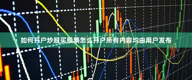 如何开户炒股买股票怎么开户所有内容均由用户发布