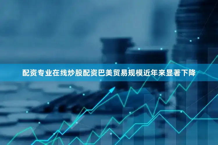 配资专业在线炒股配资巴美贸易规模近年来显著下降