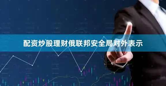 配资炒股理财俄联邦安全局对外表示